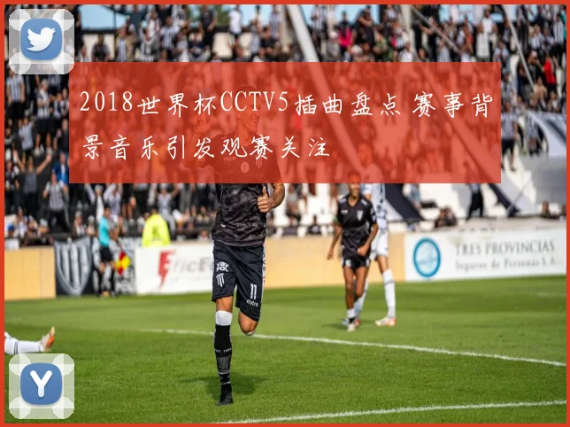 2018世界杯CCTV5插曲盘点 赛事背景音乐引发观赛关注