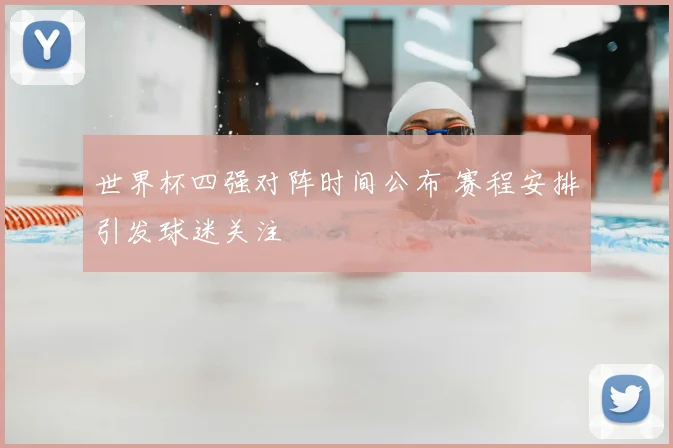 世界杯四强对阵时间公布 赛程安排引发球迷关注