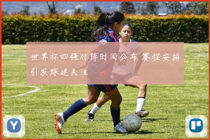 世界杯四强对阵时间公布 赛程安排引发球迷关注