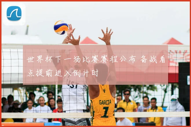 世界杯下一场比赛赛程公布 备战看点提前进入倒计时