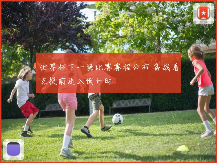 世界杯下一场比赛赛程公布 备战看点提前进入倒计时