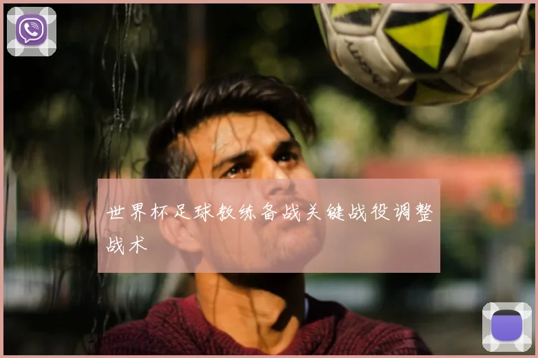 世界杯足球教练备战关键战役调整战术