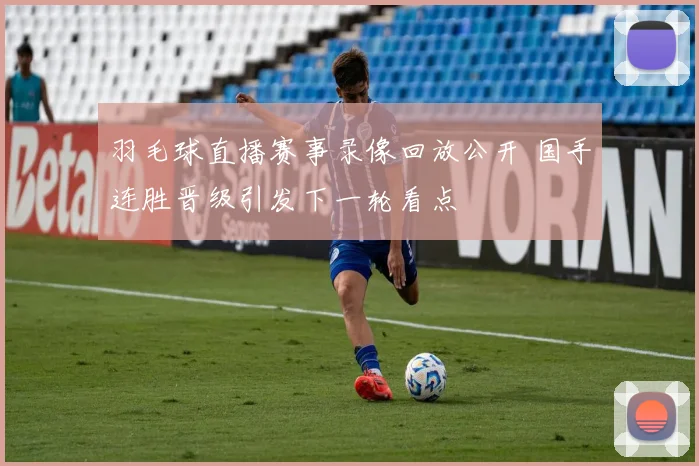 羽毛球直播赛事录像回放公开 国手连胜晋级引发下一轮看点