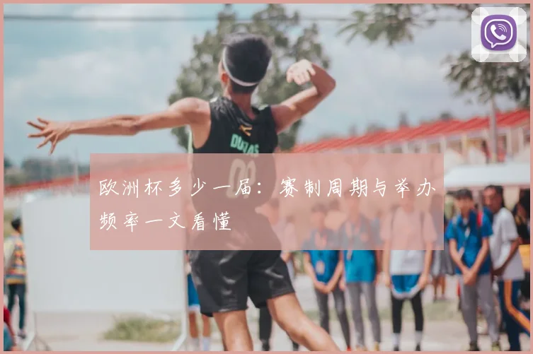 欧洲杯多少一届:赛制周期与举办频率一文看懂