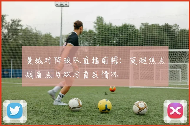 曼城对阵狼队直播前瞻：英超焦点战看点与双方首发情况