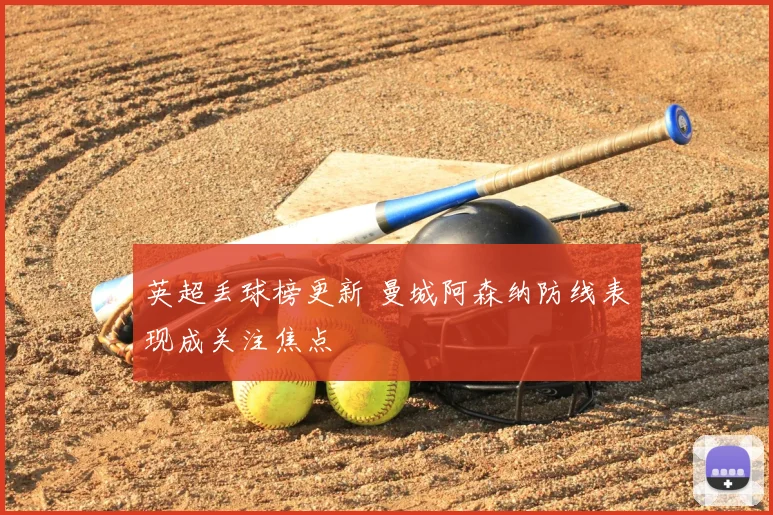 英超丢球榜更新 曼城阿森纳防线表现成关注焦点