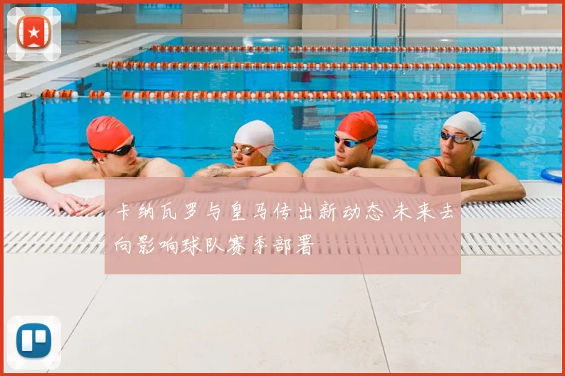 卡纳瓦罗与皇马传出新动态 未来去向影响球队赛季部署