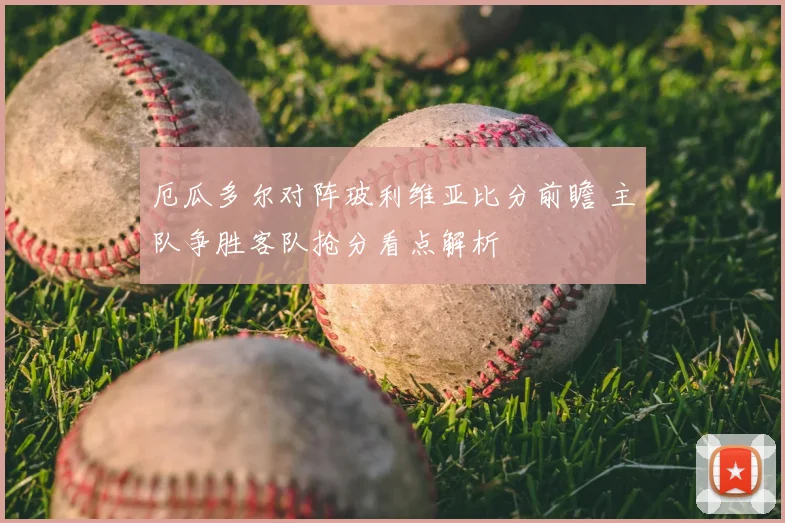 厄瓜多尔对阵玻利维亚比分前瞻 主队争胜客队抢分看点解析