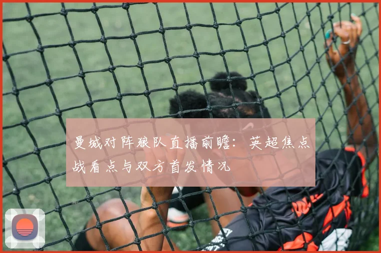 曼城对阵狼队直播前瞻：英超焦点战看点与双方首发情况