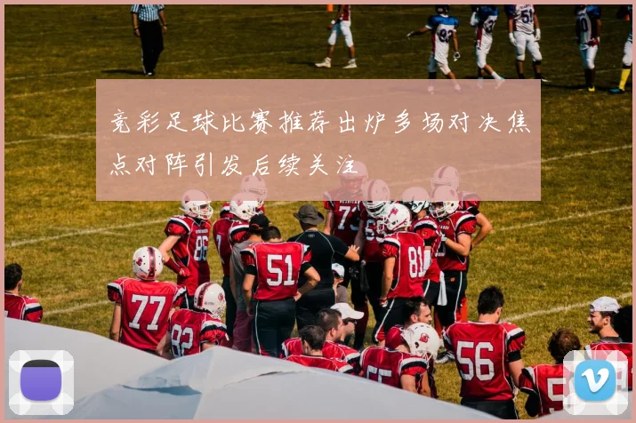 竞彩足球比赛推荐出炉多场对决焦点对阵引发后续关注