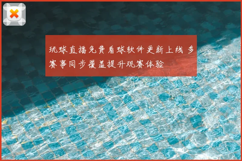 玩球直播免费看球软件更新上线 多赛事同步覆盖提升观赛体验