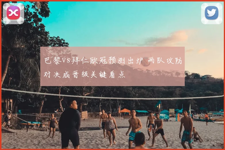 巴黎vs拜仁欧冠预测出炉 两队攻防对决成晋级关键看点