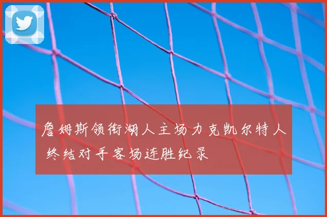 詹姆斯领衔湖人主场力克凯尔特人 终结对手客场连胜纪录