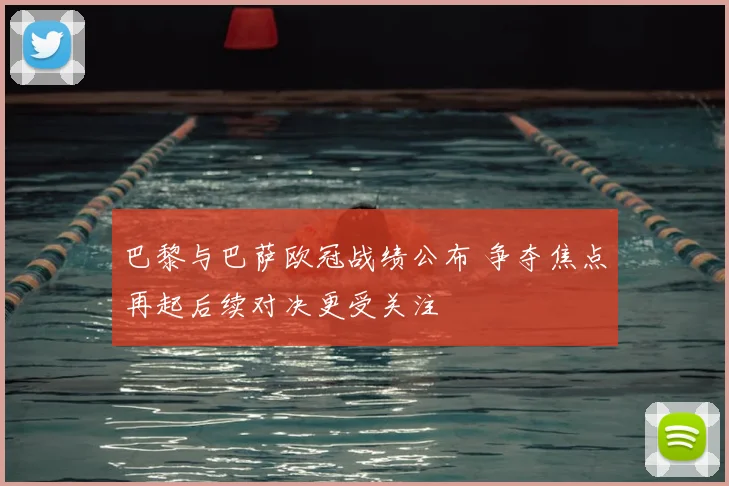 巴黎与巴萨欧冠战绩公布 争夺焦点再起后续对决更受关注