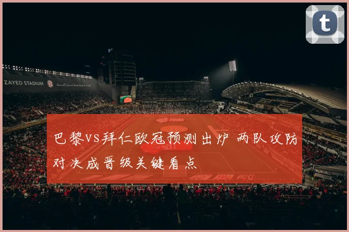 巴黎vs拜仁欧冠预测出炉 两队攻防对决成晋级关键看点