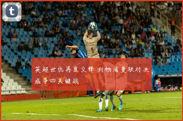 英超世仇再度交锋 利物浦曼联对决成争四关键战