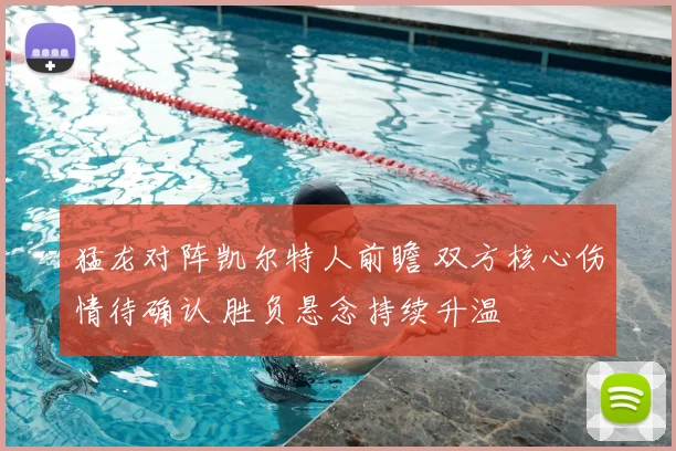 猛龙对阵凯尔特人前瞻 双方核心伤情待确认 胜负悬念持续升温