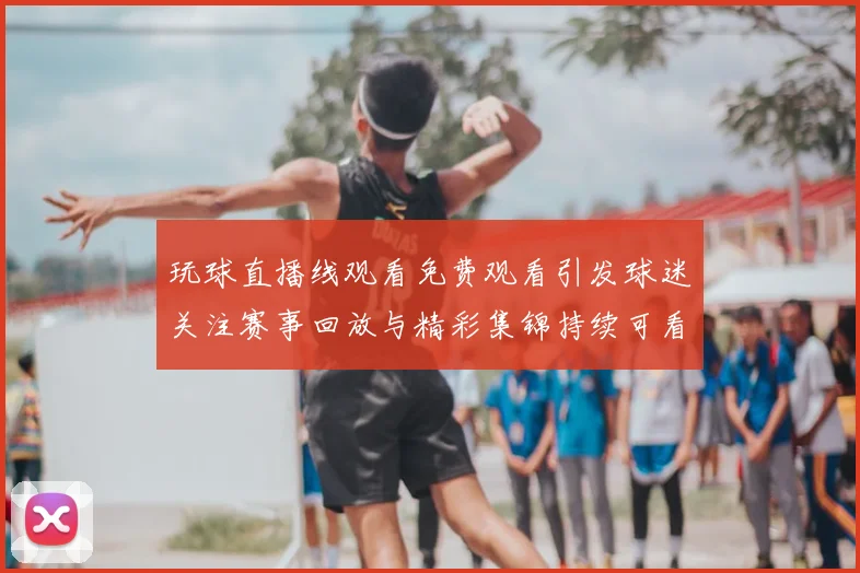 玩球直播线观看免费观看引发球迷关注赛事回放与精彩集锦持续可看