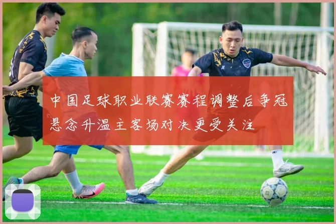 中国足球职业联赛赛程调整后争冠悬念升温主客场对决更受关注