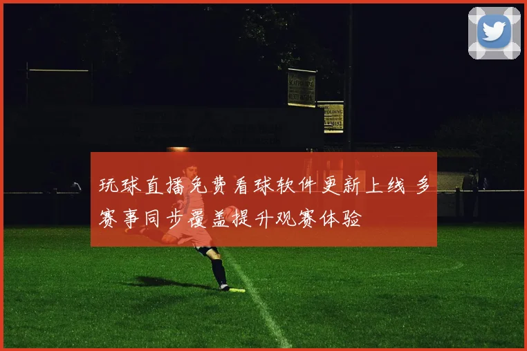玩球直播免费看球软件更新上线 多赛事同步覆盖提升观赛体验