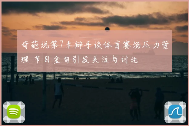 奇葩说第7季辩手谈体育赛场压力管理 节目金句引发关注与讨论