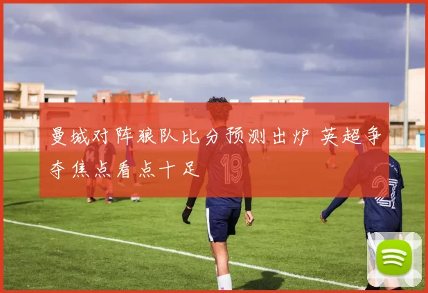 曼城对阵狼队比分预测出炉 英超争夺焦点看点十足