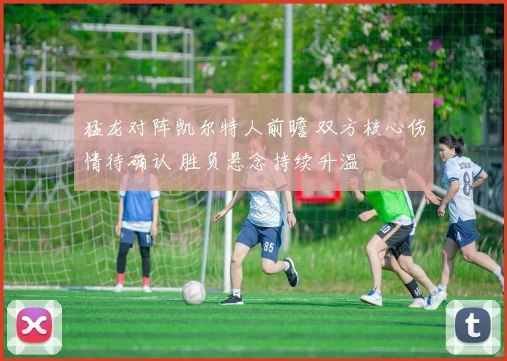 猛龙对阵凯尔特人前瞻 双方核心伤情待确认 胜负悬念持续升温