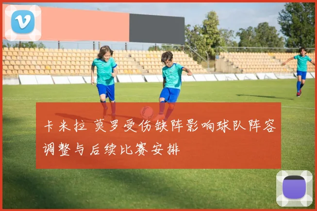 卡米拉 莫罗受伤缺阵影响球队阵容调整与后续比赛安排
