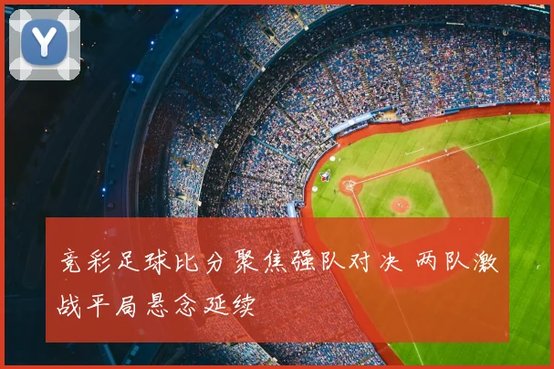 竞彩足球比分聚焦强队对决 两队激战平局悬念延续