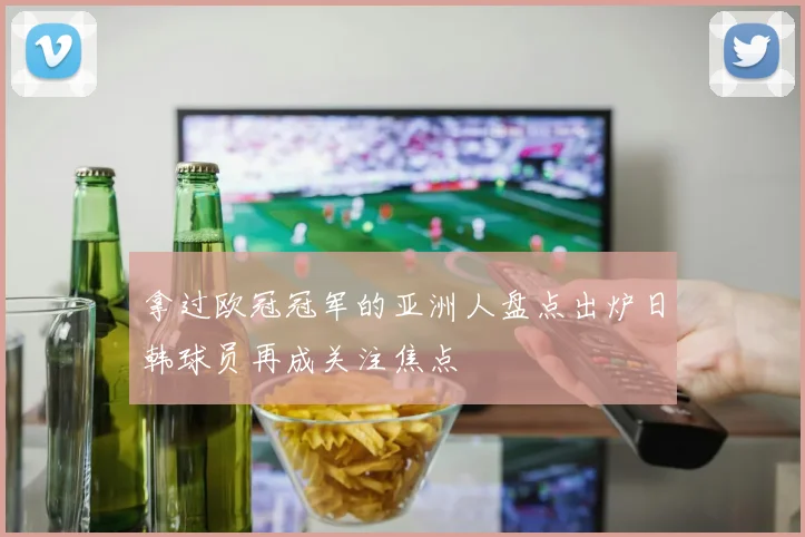 拿过欧冠冠军的亚洲人盘点出炉日韩球员再成关注焦点