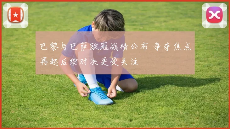 巴黎与巴萨欧冠战绩公布 争夺焦点再起后续对决更受关注