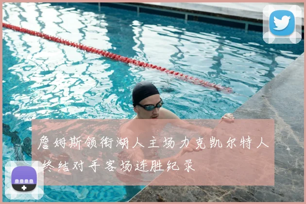 詹姆斯领衔湖人主场力克凯尔特人 终结对手客场连胜纪录